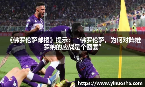 《佛罗伦萨邮报》提示：“佛罗伦萨，为何对阵维罗纳的应战是个圈套”