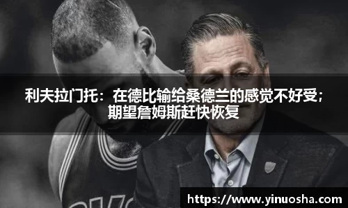 利夫拉门托：在德比输给桑德兰的感觉不好受；期望詹姆斯赶快恢复