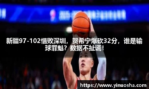 新疆97-102惜败深圳，贺希宁爆砍32分，谁是输球罪魁？数据不扯谎！
